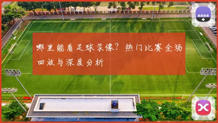 哪里能看足球录像？热门比赛全场回放与深度分析