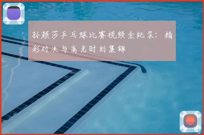 孙颖莎乒乓球比赛视频全纪录：精彩对决与高光时刻集锦