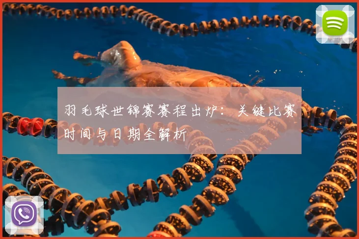 羽毛球世锦赛赛程出炉：关键比赛时间与日期全解析