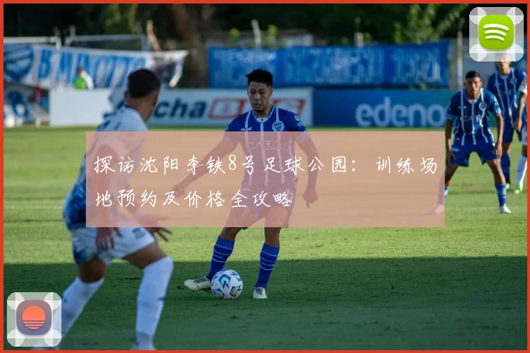 探访沈阳李铁8号足球公园：训练场地预约及价格全攻略