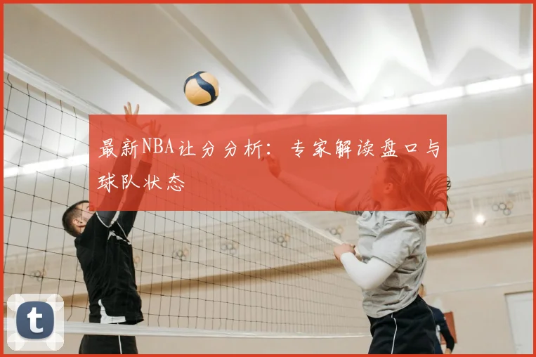 最新NBA让分分析：专家解读盘口与球队状态