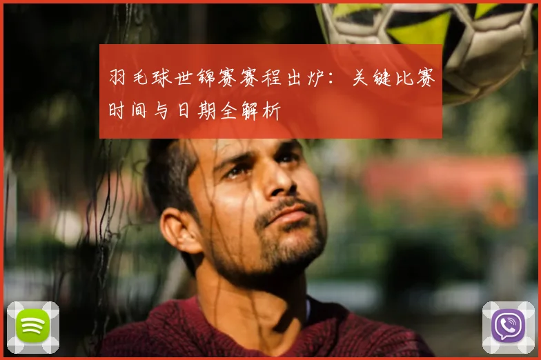 羽毛球世锦赛赛程出炉：关键比赛时间与日期全解析