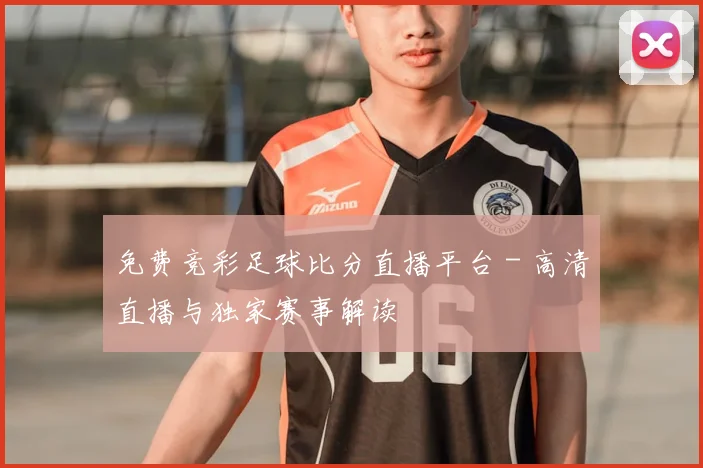 免费竞彩足球比分直播平台 - 高清直播与独家赛事解读