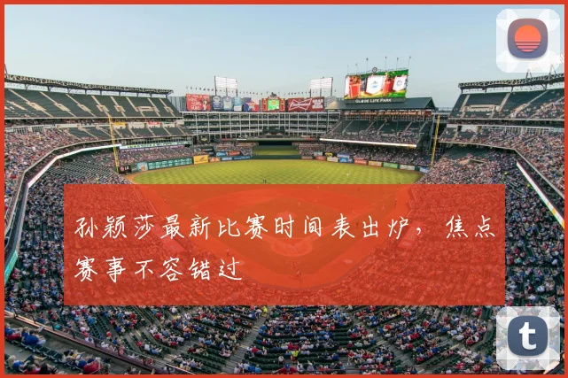 孙颖莎最新比赛时间表出炉，焦点赛事不容错过