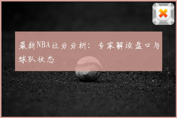 最新NBA让分分析：专家解读盘口与球队状态