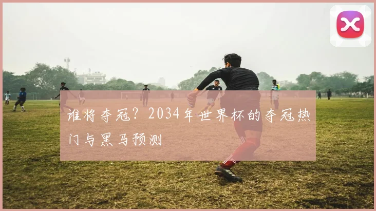 谁将夺冠？2034年世界杯的夺冠热门与黑马预测