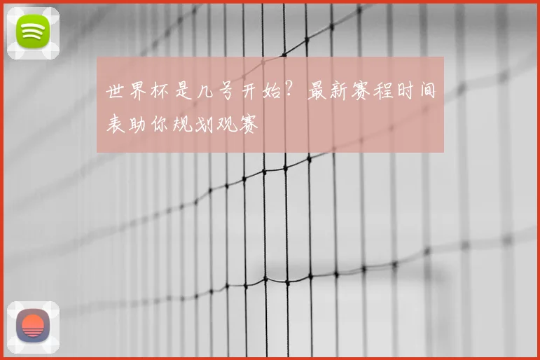 世界杯是几号开始？最新赛程时间表助你规划观赛