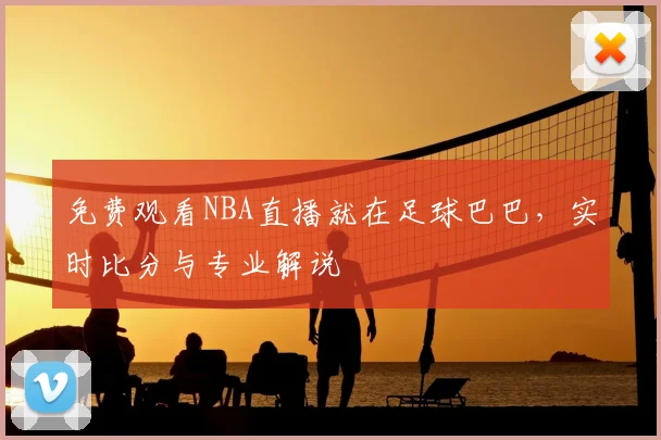 免费观看NBA直播就在足球巴巴，实时比分与专业解说