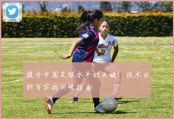 提升中国足球水平的关键：技术分析与实战训练指南