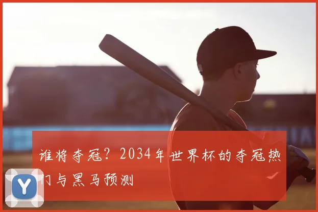 谁将夺冠？2034年世界杯的夺冠热门与黑马预测