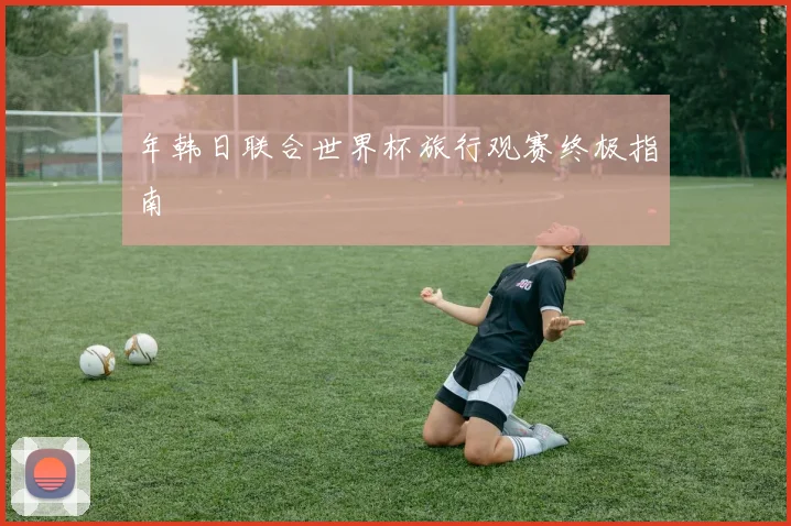 年韩日联合世界杯旅行观赛终极指南