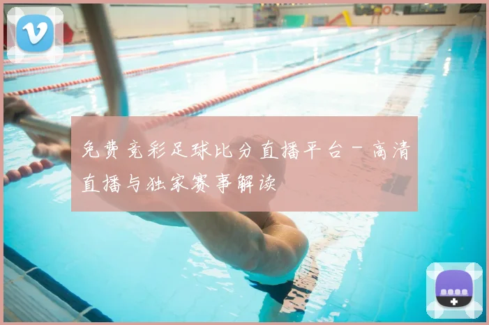 免费竞彩足球比分直播平台 - 高清直播与独家赛事解读